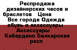 Распродажа дизайнерских часов и браслетов › Цена ­ 2 990 - Все города Одежда, обувь и аксессуары » Аксессуары   . Кабардино-Балкарская респ.